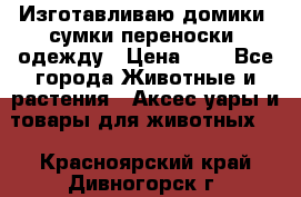 Изготавливаю домики, сумки-переноски, одежду › Цена ­ 1 - Все города Животные и растения » Аксесcуары и товары для животных   . Красноярский край,Дивногорск г.